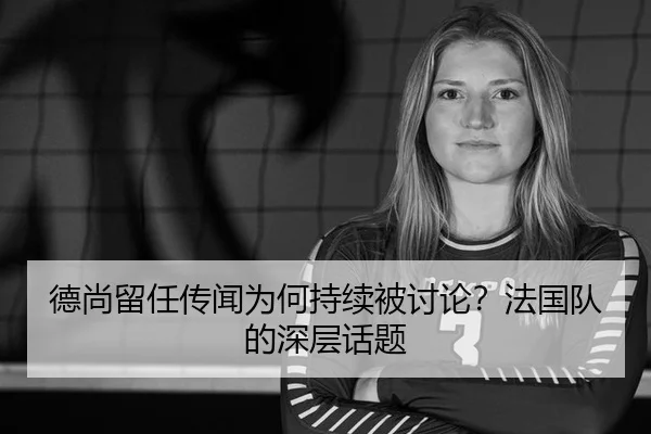 德尚留任传闻为何持续被讨论？法国队的深层话题