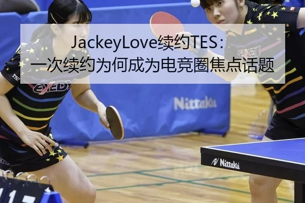 JackeyLove续约TES：一次续约为何成为电竞圈焦点话题