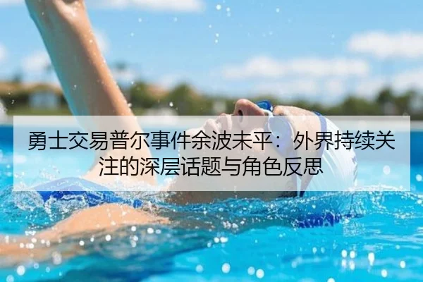 勇士交易普尔事件余波未平：外界持续关注的深层话题与角色反思